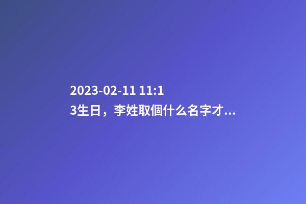 2023-02-11 11:13生日，李姓取個什么名字才能滿足八字